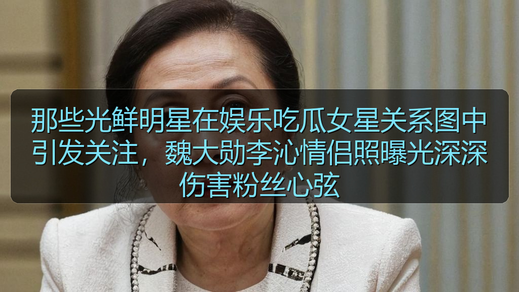 那些光鲜明星在娱乐吃瓜女星关系图中引发关注,魏大勋李沁情侣照曝光深深伤害粉丝心弦