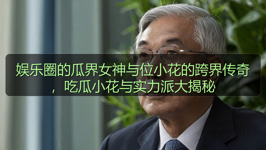娱乐圈的瓜界女神与位小花的跨界传奇,吃瓜小花与实力派大揭秘