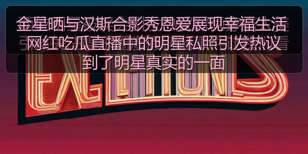 金星晒与汉斯合影秀恩爱展现幸福生活 网红吃瓜直播中的明星私照引发热议