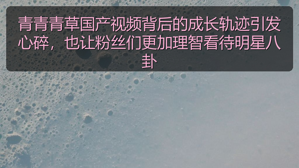 青青青草国产视频背后的成长轨迹引发心碎，也让粉丝们更加理智看待明星八卦
