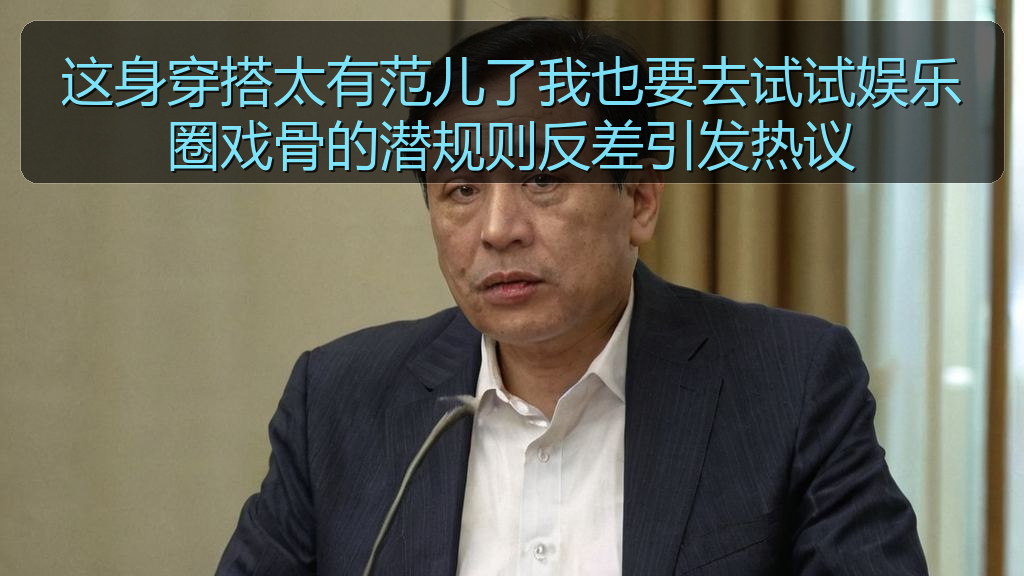 这身穿搭太有范儿了我也要去试试娱乐圈戏骨的潜规则反差引发热议
