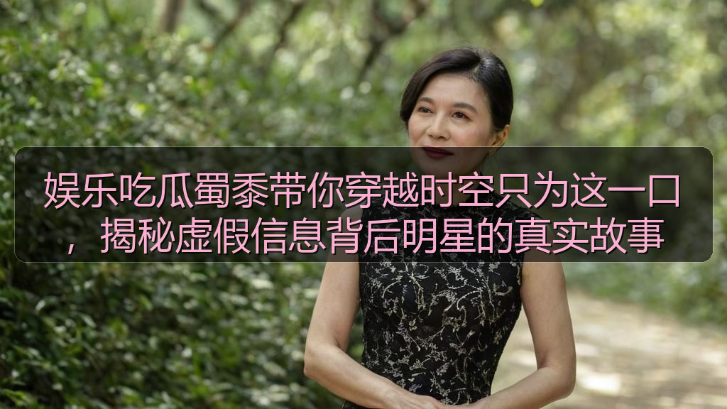 娱乐吃瓜蜀黍带你穿越时空只为这一口，揭秘虚假信息背后明星的真实故事