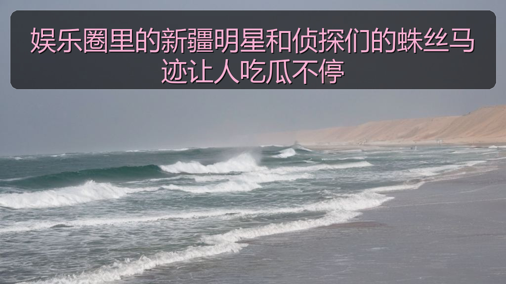 娱乐圈里的新疆明星和侦探们的蛛丝马迹让人吃瓜不停