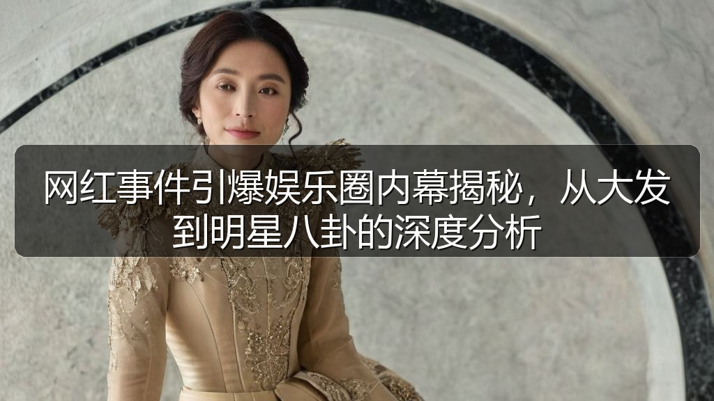 网红事件引爆娱乐圈内幕揭秘，从大发到明星八卦的深度分析