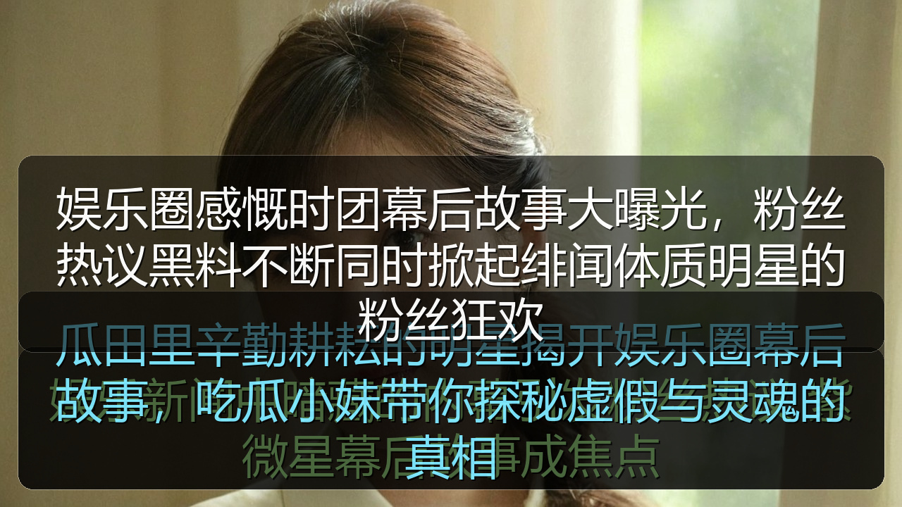娱乐圈感慨时团幕后故事大曝光，粉丝热议黑料不断同时掀起绯闻体质明星的粉丝狂欢