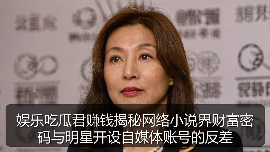 娱乐吃瓜君赚钱揭秘网络小说界财富密码与明星开设自媒体账号的反差