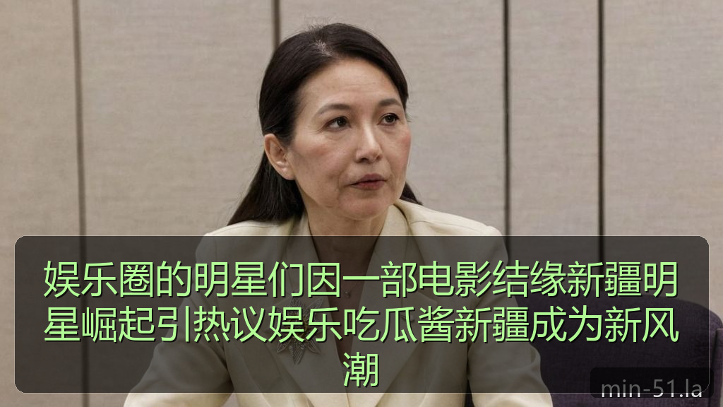 娱乐圈的明星们因一部电影结缘新疆明星崛起引热议娱乐吃瓜酱新疆成为新风潮