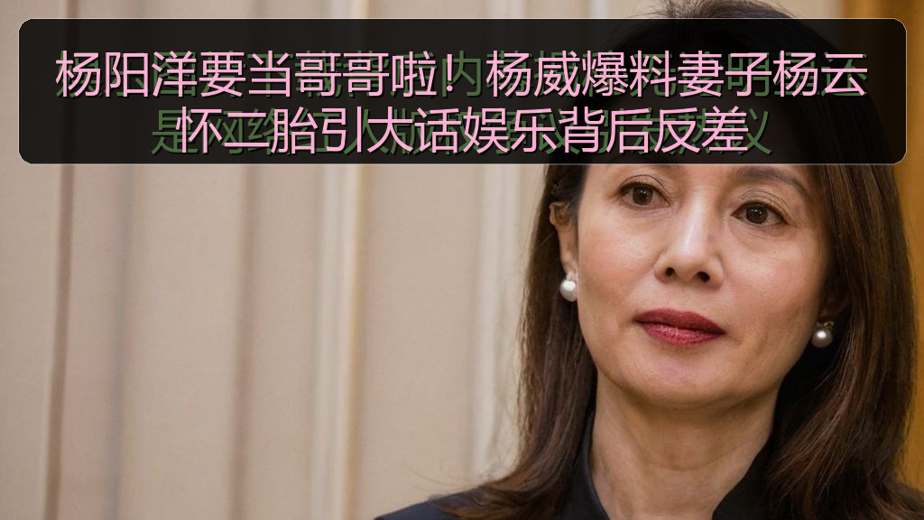 杨阳洋要当哥哥啦！杨威爆料妻子杨云怀二胎引大话娱乐背后反差