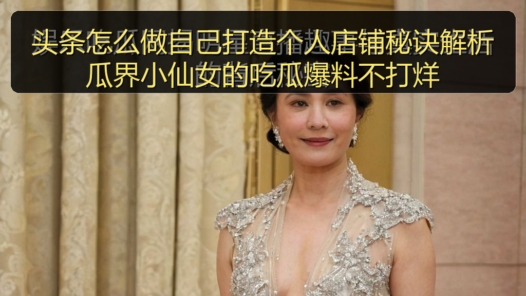头条怎么做自己打造个人店铺秘诀解析瓜界小仙女的吃瓜爆料不打烊