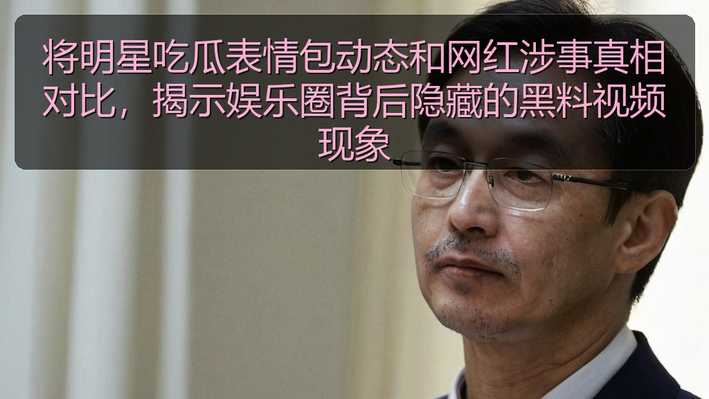将明星吃瓜表情包动态和网红涉事真相对比，揭示娱乐圈背后隐藏的黑料视频现象