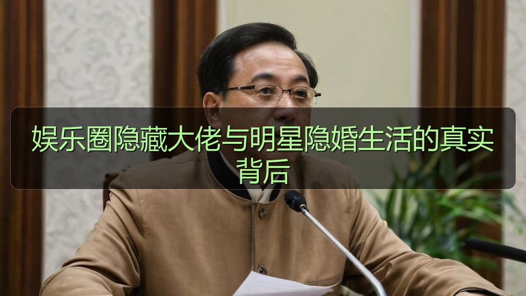 娱乐圈隐藏大佬与明星隐婚生活的真实背后