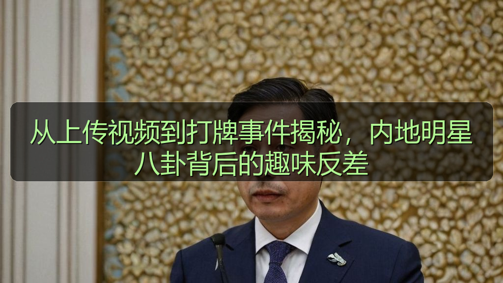 从上传视频到打牌事件揭秘,内地明星八卦背后的趣味反差